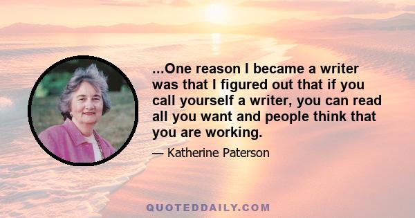 ...One reason I became a writer was that I figured out that if you call yourself a writer, you can read all you want and people think that you are working.