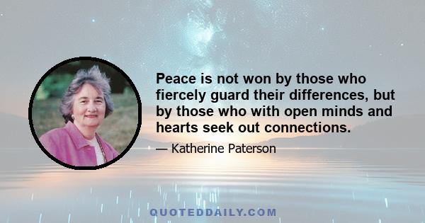 Peace is not won by those who fiercely guard their differences, but by those who with open minds and hearts seek out connections.