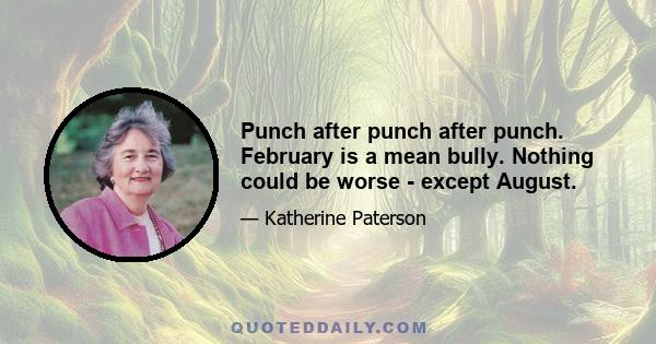 Punch after punch after punch. February is a mean bully. Nothing could be worse - except August.