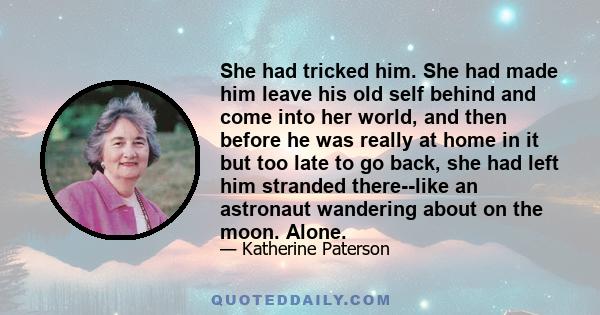 She had tricked him. She had made him leave his old self behind and come into her world, and then before he was really at home in it but too late to go back, she had left him stranded there--like an astronaut wandering