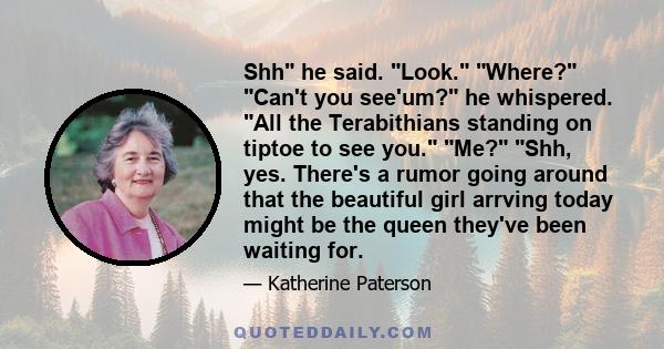 Shh he said. Look. Where? Can't you see'um? he whispered. All the Terabithians standing on tiptoe to see you. Me? Shh, yes. There's a rumor going around that the beautiful girl arrving today might be the queen they've