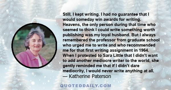 Still, I kept writing. I had no guarantee that I would someday win awards for writing. Heavens, the only person during that time who seemed to think I could write something worth publishing was my loyal husband. But I