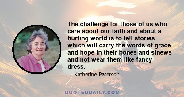 The challenge for those of us who care about our faith and about a hurting world is to tell stories which will carry the words of grace and hope in their bones and sinews and not wear them like fancy dress.