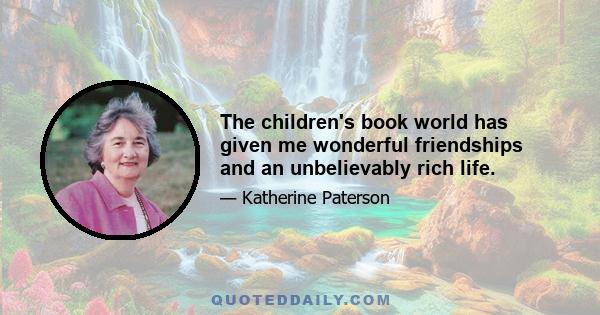 The children's book world has given me wonderful friendships and an unbelievably rich life.