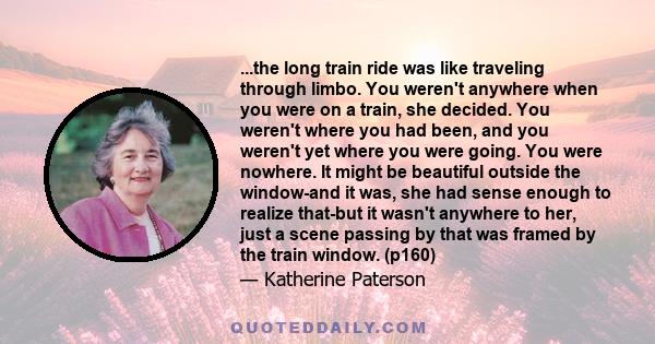 ...the long train ride was like traveling through limbo. You weren't anywhere when you were on a train, she decided. You weren't where you had been, and you weren't yet where you were going. You were nowhere. It might