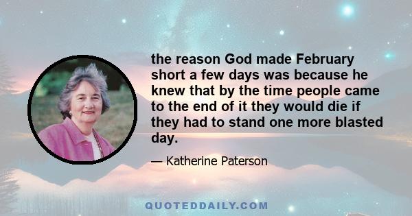 the reason God made February short a few days was because he knew that by the time people came to the end of it they would die if they had to stand one more blasted day.