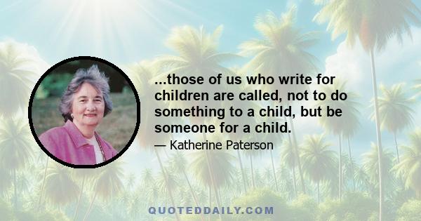 ...those of us who write for children are called, not to do something to a child, but be someone for a child.