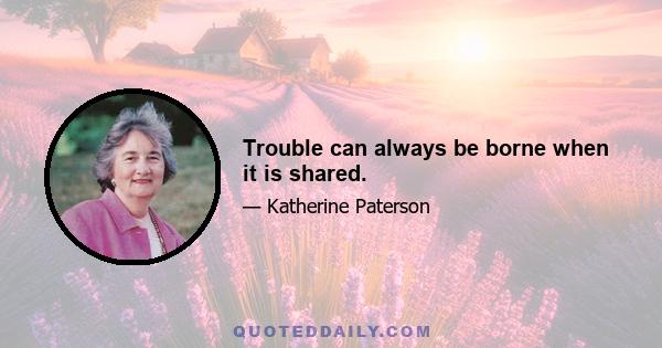 Trouble can always be borne when it is shared.