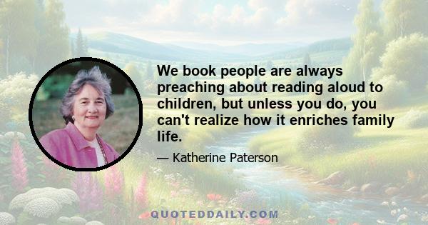 We book people are always preaching about reading aloud to children, but unless you do, you can't realize how it enriches family life.