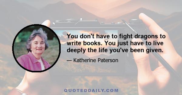 You don't have to fight dragons to write books. You just have to live deeply the life you've been given.