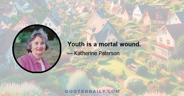 Youth is a mortal wound.