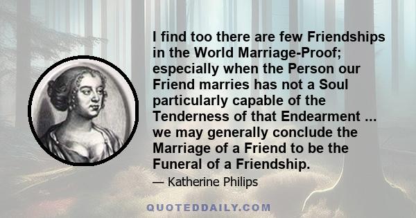 I find too there are few Friendships in the World Marriage-Proof; especially when the Person our Friend marries has not a Soul particularly capable of the Tenderness of that Endearment ... we may generally conclude the