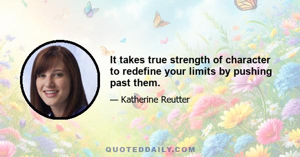 It takes true strength of character to redefine your limits by pushing past them.