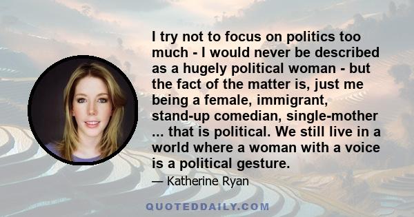 I try not to focus on politics too much - I would never be described as a hugely political woman - but the fact of the matter is, just me being a female, immigrant, stand-up comedian, single-mother ... that is