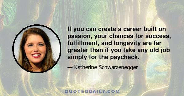 If you can create a career built on passion, your chances for success, fulfillment, and longevity are far greater than if you take any old job simply for the paycheck.