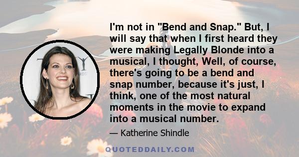 I'm not in Bend and Snap. But, I will say that when I first heard they were making Legally Blonde into a musical, I thought, Well, of course, there's going to be a bend and snap number, because it's just, I think, one