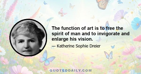 The function of art is to free the spirit of man and to invigorate and enlarge his vision.