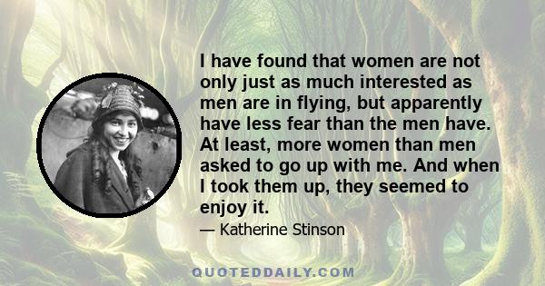 I have found that women are not only just as much interested as men are in flying, but apparently have less fear than the men have. At least, more women than men asked to go up with me. And when I took them up, they