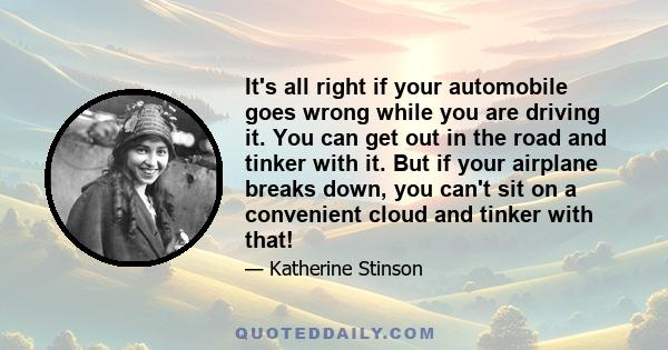 It's all right if your automobile goes wrong while you are driving it. You can get out in the road and tinker with it. But if your airplane breaks down, you can't sit on a convenient cloud and tinker with that!