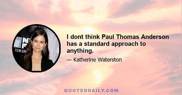 I dont think Paul Thomas Anderson has a standard approach to anything.