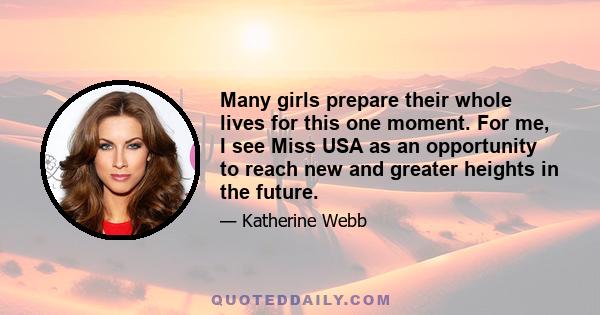 Many girls prepare their whole lives for this one moment. For me, I see Miss USA as an opportunity to reach new and greater heights in the future.