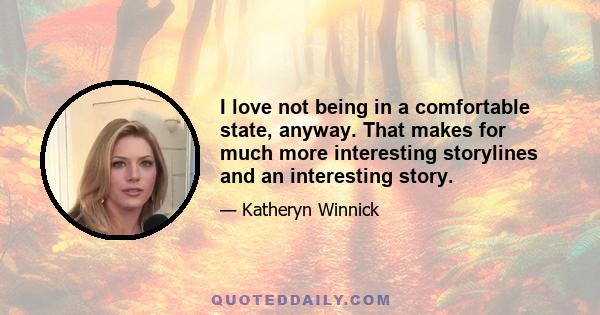 I love not being in a comfortable state, anyway. That makes for much more interesting storylines and an interesting story.