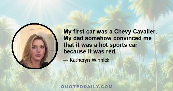 My first car was a Chevy Cavalier. My dad somehow convinced me that it was a hot sports car because it was red.