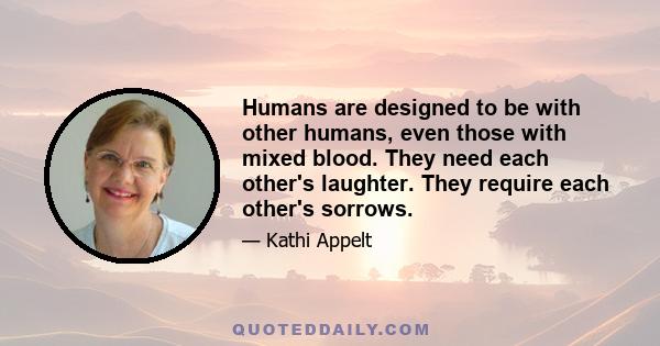 Humans are designed to be with other humans, even those with mixed blood. They need each other's laughter. They require each other's sorrows.