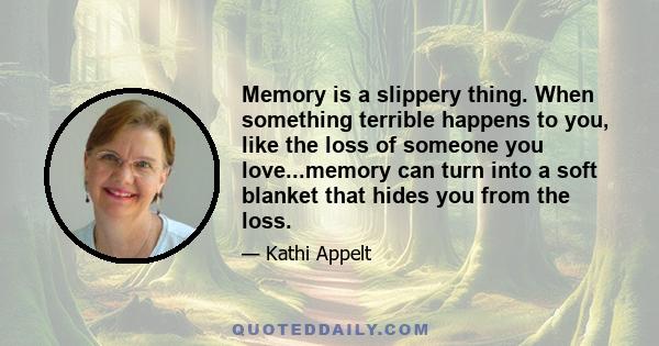 Memory is a slippery thing. When something terrible happens to you, like the loss of someone you love...memory can turn into a soft blanket that hides you from the loss.