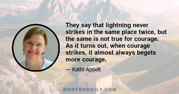 They say that lightning never strikes in the same place twice, but the same is not true for courage. As it turns out, when courage strikes, it almost always begets more courage.