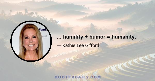 ... humility + humor = humanity.