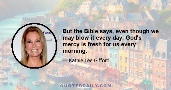 But the Bible says, even though we may blow it every day, God's mercy is fresh for us every morning.