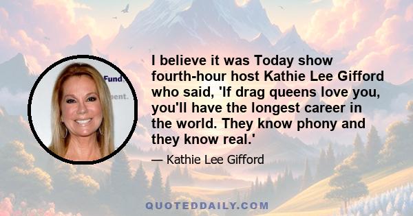 I believe it was Today show fourth-hour host Kathie Lee Gifford who said, 'If drag queens love you, you'll have the longest career in the world. They know phony and they know real.'