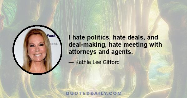 I hate politics, hate deals, and deal-making, hate meeting with attorneys and agents.