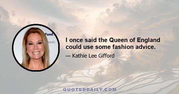 I once said the Queen of England could use some fashion advice.