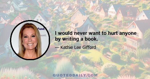 I would never want to hurt anyone by writing a book.