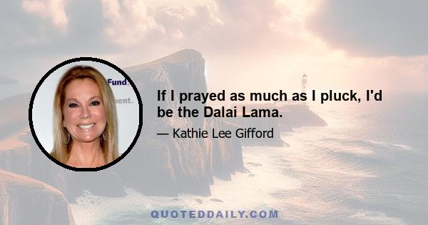 If I prayed as much as I pluck, I'd be the Dalai Lama.