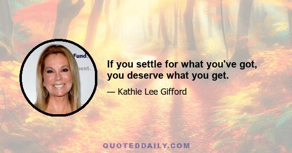 If you settle for what you've got, you deserve what you get.