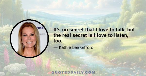 It's no secret that I love to talk, but the real secret is I love to listen, too.