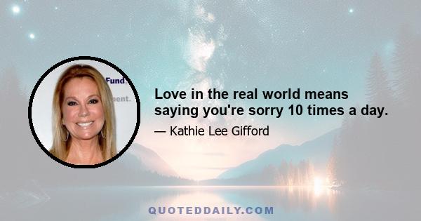 Love in the real world means saying you're sorry 10 times a day.