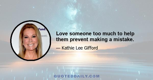 Love someone too much to help them prevent making a mistake.