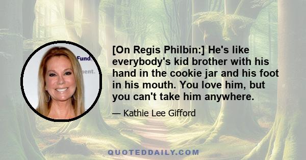 [On Regis Philbin:] He's like everybody's kid brother with his hand in the cookie jar and his foot in his mouth. You love him, but you can't take him anywhere.