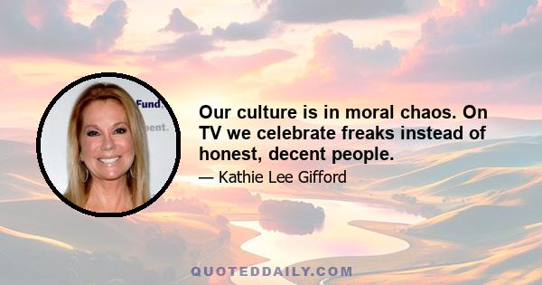 Our culture is in moral chaos. On TV we celebrate freaks instead of honest, decent people.