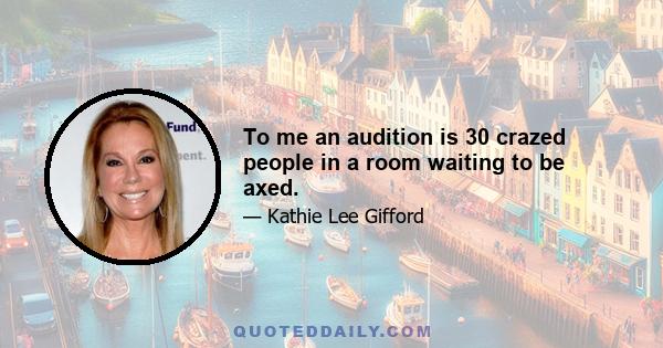 To me an audition is 30 crazed people in a room waiting to be axed.