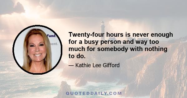 Twenty-four hours is never enough for a busy person and way too much for somebody with nothing to do.