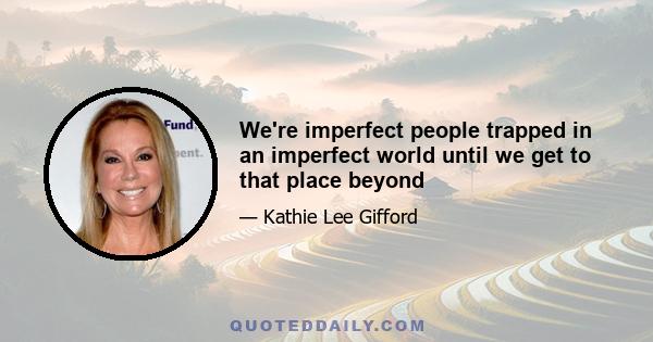 We're imperfect people trapped in an imperfect world until we get to that place beyond