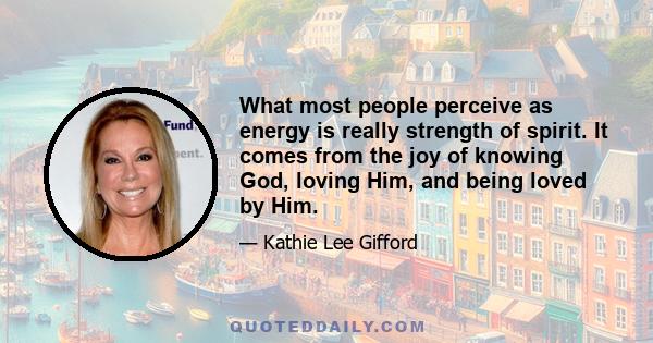 What most people perceive as energy is really strength of spirit. It comes from the joy of knowing God, loving Him, and being loved by Him.