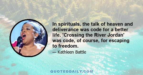 In spirituals, the talk of heaven and deliverance was code for a better life. 'Crossing the River Jordan' was code, of course, for escaping to freedom.