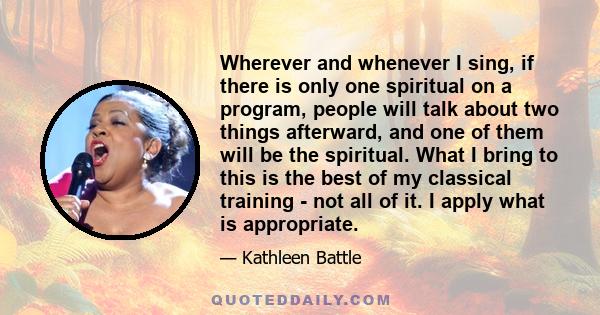 Wherever and whenever I sing, if there is only one spiritual on a program, people will talk about two things afterward, and one of them will be the spiritual. What I bring to this is the best of my classical training -