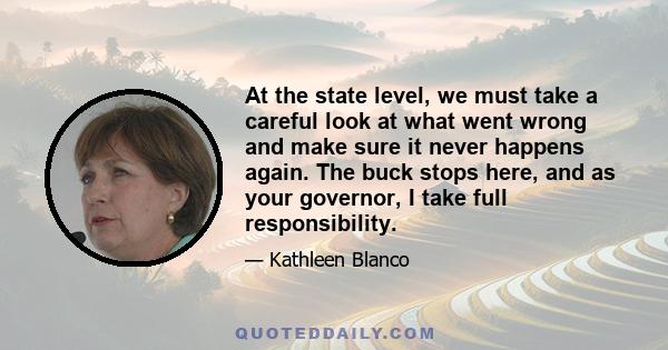 At the state level, we must take a careful look at what went wrong and make sure it never happens again. The buck stops here, and as your governor, I take full responsibility.